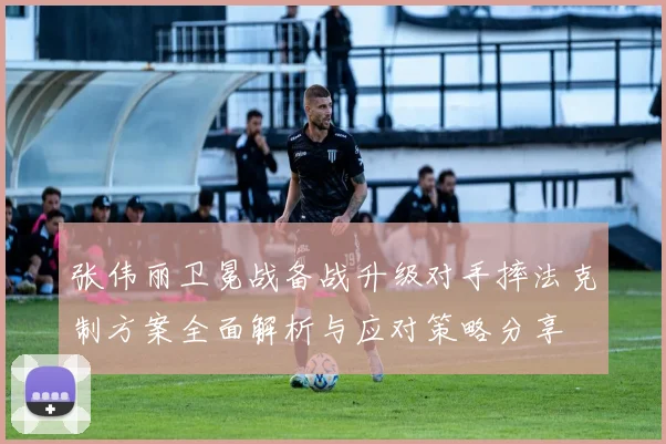 张伟丽卫冕战备战升级对手摔法克制方案全面解析与应对策略分享