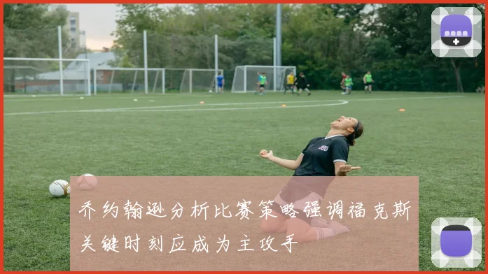 乔约翰逊分析比赛策略强调福克斯关键时刻应成为主攻手