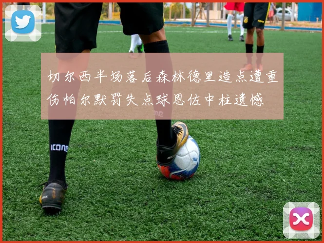 切尔西半场落后森林德里造点遭重伤帕尔默罚失点球恩佐中柱遗憾
