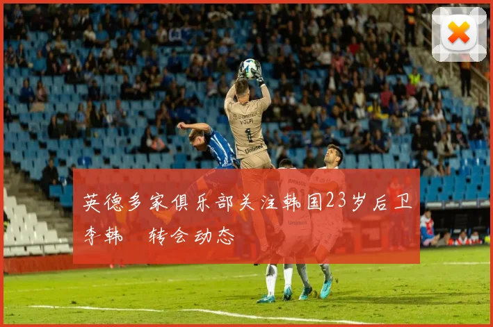 英德多家俱乐部关注韩国23岁后卫李韩汎转会动态