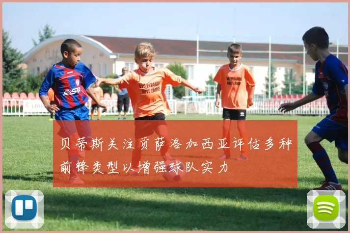 贝蒂斯关注贡萨洛加西亚评估多种前锋类型以增强球队实力