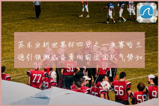 苏东分析世界杯四分之一决赛哈兰德引领挪威奋勇向前法国队气势如虹