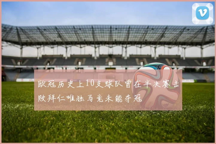 欧冠历史上10支球队曾在半决赛击败拜仁唯独马竞未能夺冠