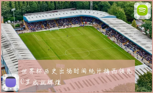 世界杯历史出场时间统计梅西领先C罗成就辉煌