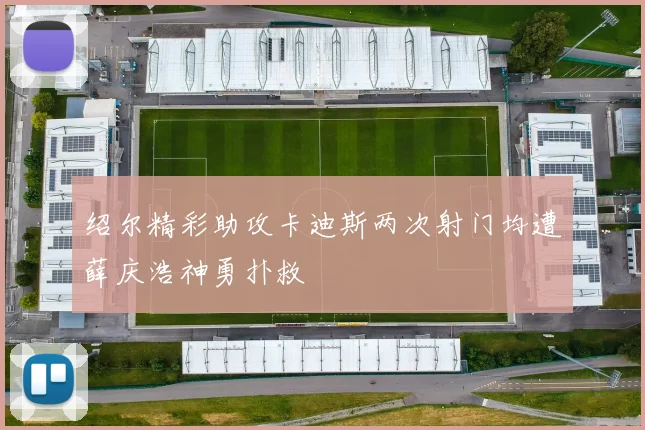 绍尔精彩助攻卡迪斯两次射门均遭薛庆浩神勇扑救