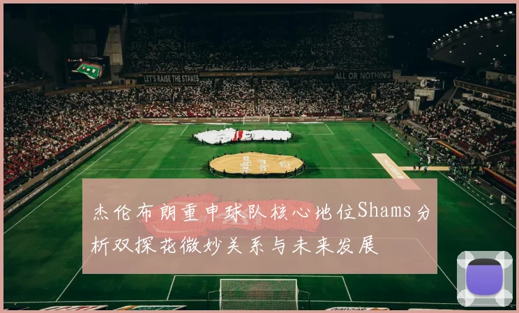 杰伦布朗重申球队核心地位Shams分析双探花微妙关系与未来发展