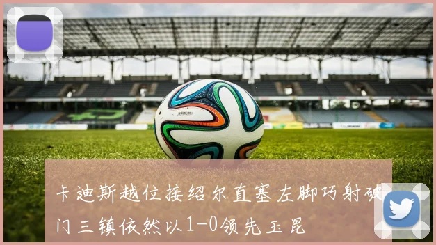 卡迪斯越位接绍尔直塞左脚巧射破门三镇依然以1-0领先玉昆