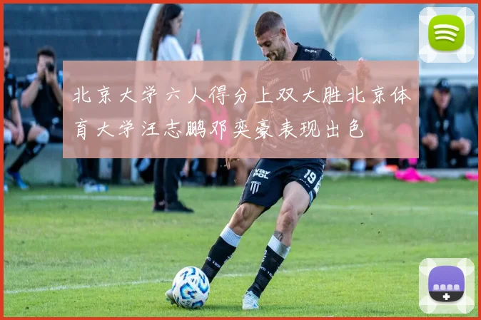 北京大学六人得分上双大胜北京体育大学汪志鹏邓奕豪表现出色