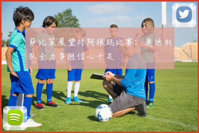萨比策展望对阿根廷比赛：奥地利队全力争胜信心十足