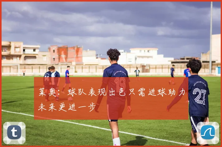 莱奥：球队表现出色只需进球助力未来更进一步