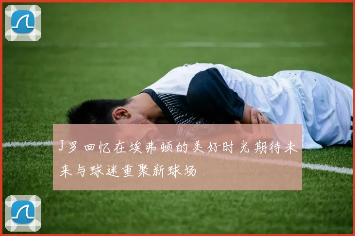 J罗回忆在埃弗顿的美好时光期待未来与球迷重聚新球场