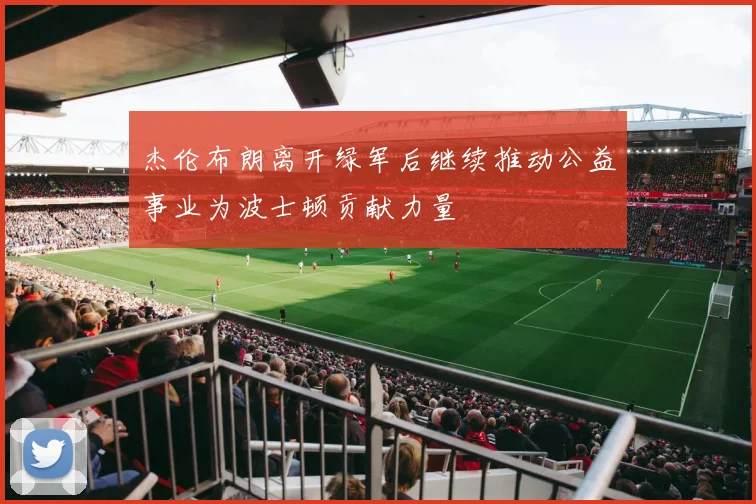 杰伦布朗离开绿军后继续推动公益事业为波士顿贡献力量