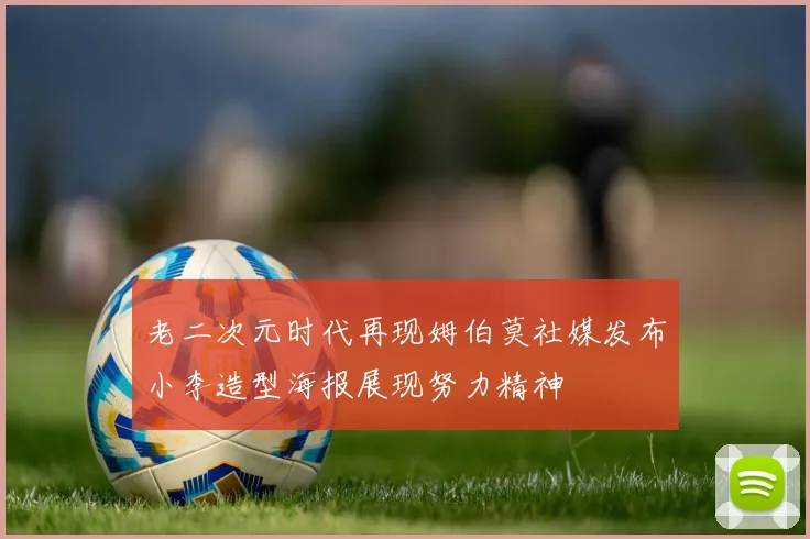 老二次元时代再现姆伯莫社媒发布小李造型海报展现努力精神