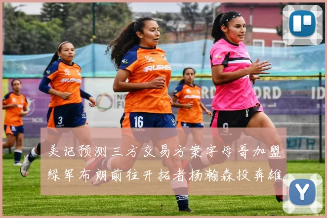 美记预测三方交易方案字母哥加盟绿军布朗前往开拓者杨瀚森投奔雄鹿