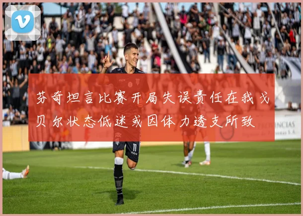 芬奇坦言比赛开局失误责任在我戈贝尔状态低迷或因体力透支所致