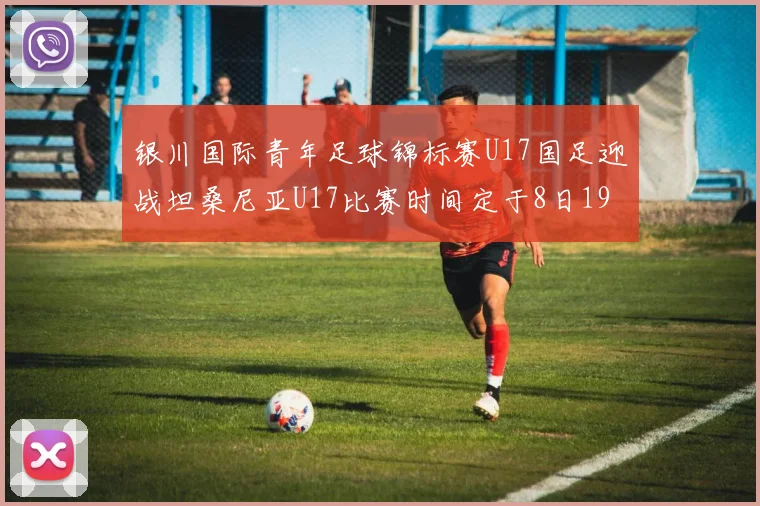 银川国际青年足球锦标赛U17国足迎战坦桑尼亚U17比赛时间定于8日19点35分