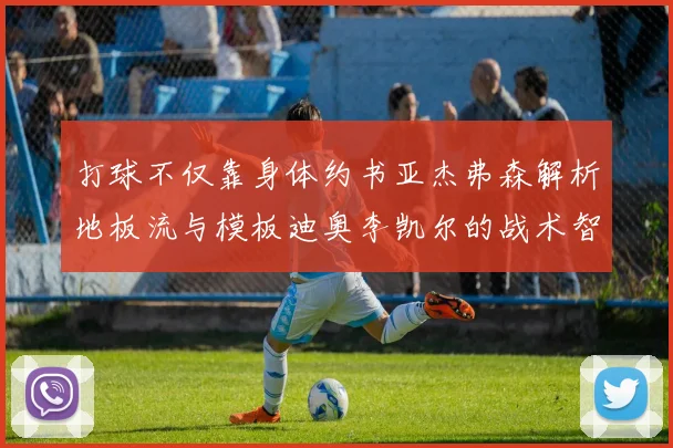 打球不仅靠身体约书亚杰弗森解析地板流与模板迪奥李凯尔的战术智慧