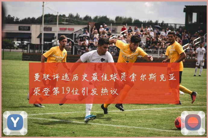 曼联评选历史最佳球员索尔斯克亚荣登第19位引发热议